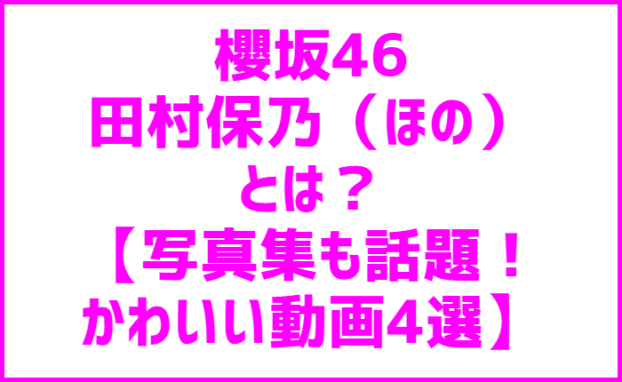 櫻坂46田村保乃（ほの）とは？【写真集も話題！かわいい動画4選】